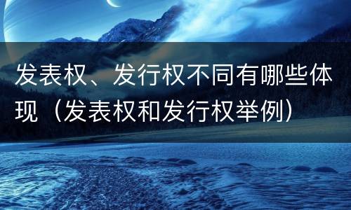 发表权、发行权不同有哪些体现（发表权和发行权举例）