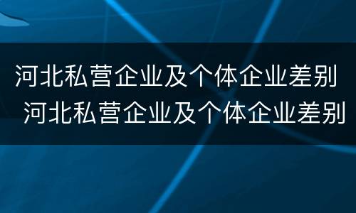 河北私营企业及个体企业差别 河北私营企业及个体企业差别在哪