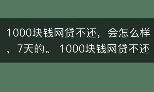 1000块钱网贷不还，会怎么样，7天的。 1000块钱网贷不还,会怎么样,7天的利息多少