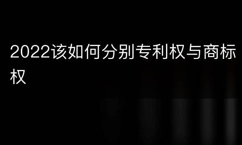 2022该如何分别专利权与商标权