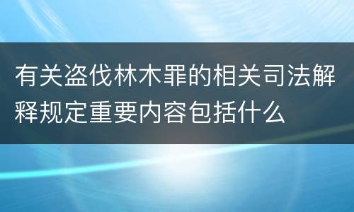 有关盗伐林木罪的相关司法解释规定重要内容包括什么
