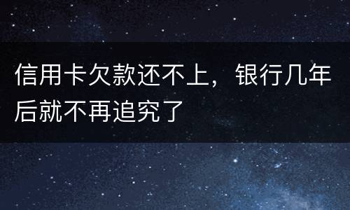 信用卡欠款还不上，银行几年后就不再追究了
