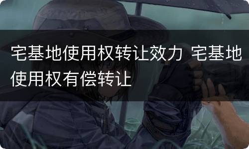 宅基地使用权转让效力 宅基地使用权有偿转让