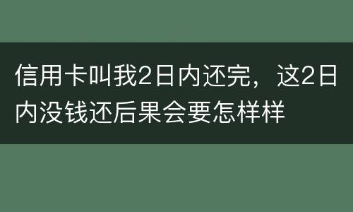 信用卡叫我2日内还完，这2日内没钱还后果会要怎样样
