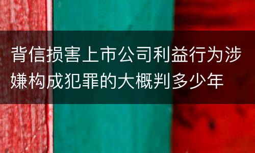背信损害上市公司利益行为涉嫌构成犯罪的大概判多少年