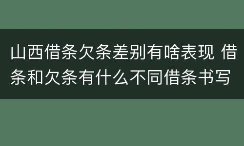 山西借条欠条差别有啥表现 借条和欠条有什么不同借条书写