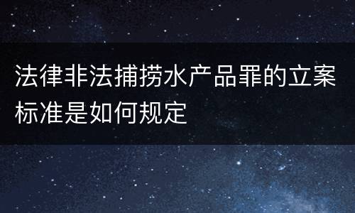 法律非法捕捞水产品罪的立案标准是如何规定