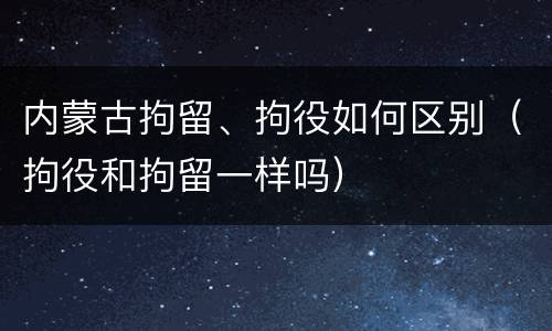 内蒙古拘留、拘役如何区别（拘役和拘留一样吗）