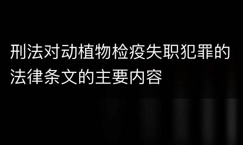 刑法对动植物检疫失职犯罪的法律条文的主要内容