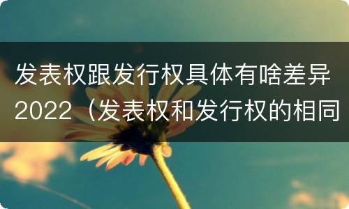 发表权跟发行权具体有啥差异2022（发表权和发行权的相同点）