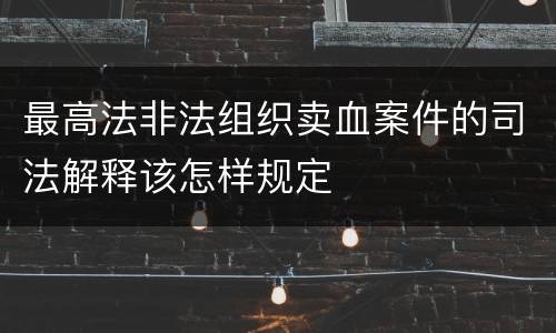 最高法非法组织卖血案件的司法解释该怎样规定