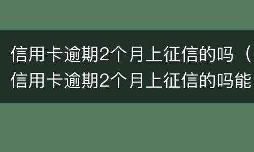 信用卡逾期2个月上征信的吗（信用卡逾期2个月上征信的吗能贷款吗）