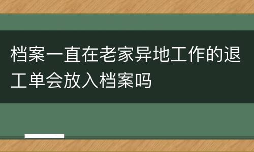 档案一直在老家异地工作的退工单会放入档案吗