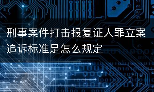刑事案件打击报复证人罪立案追诉标准是怎么规定