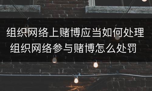 组织网络上赌博应当如何处理 组织网络参与赌博怎么处罚
