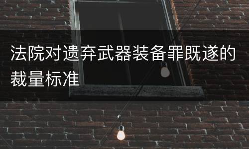 法院对遗弃武器装备罪既遂的裁量标准
