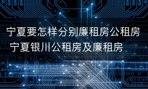 宁夏要怎样分别廉租房公租房 宁夏银川公租房及廉租房