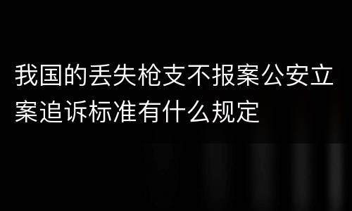 我国的丢失枪支不报案公安立案追诉标准有什么规定