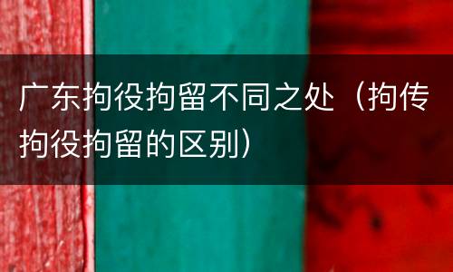 广东拘役拘留不同之处（拘传拘役拘留的区别）