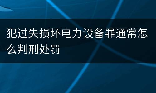 犯过失损坏电力设备罪通常怎么判刑处罚