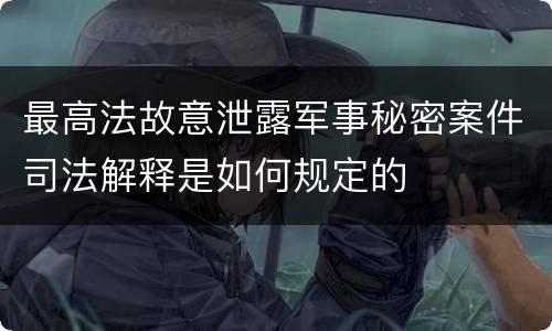 最高法故意泄露军事秘密案件司法解释是如何规定的