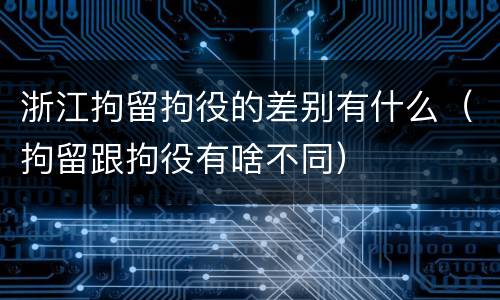 浙江拘留拘役的差别有什么（拘留跟拘役有啥不同）