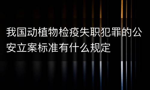 我国动植物检疫失职犯罪的公安立案标准有什么规定