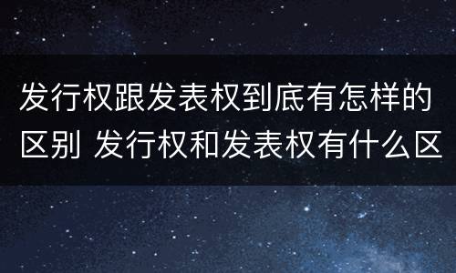 发行权跟发表权到底有怎样的区别 发行权和发表权有什么区别