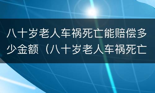 八十岁老人车祸死亡能赔偿多少金额（八十岁老人车祸死亡赔多少钱）