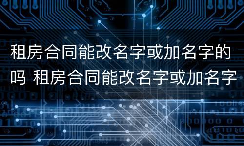 租房合同能改名字或加名字的吗 租房合同能改名字或加名字的吗