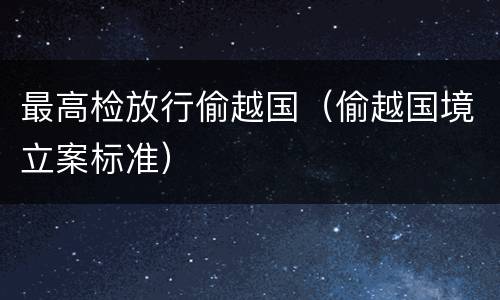 最高检放行偷越国（偷越国境立案标准）