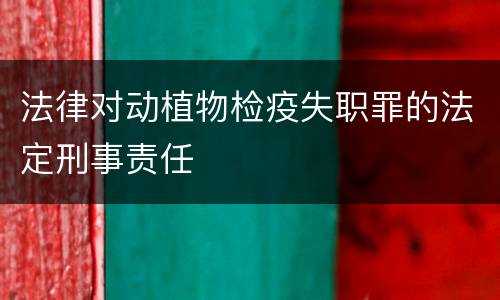 法律对动植物检疫失职罪的法定刑事责任