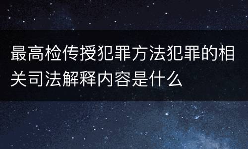 最高检传授犯罪方法犯罪的相关司法解释内容是什么