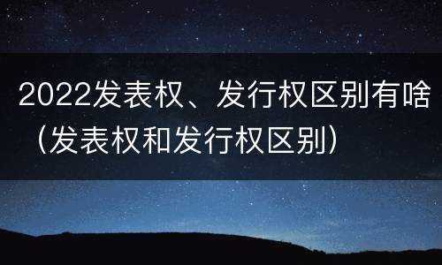 2022发表权、发行权区别有啥（发表权和发行权区别）