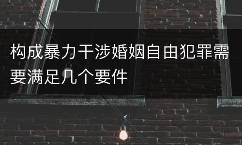 构成暴力干涉婚姻自由犯罪需要满足几个要件
