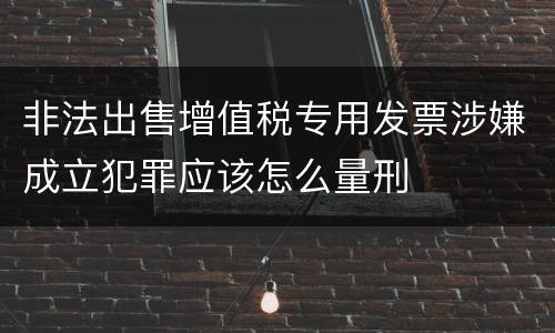 非法出售增值税专用发票涉嫌成立犯罪应该怎么量刑