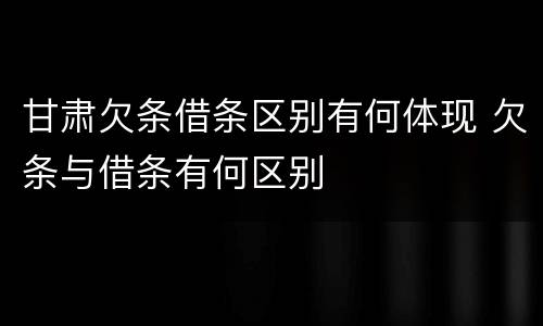 甘肃欠条借条区别有何体现 欠条与借条有何区别