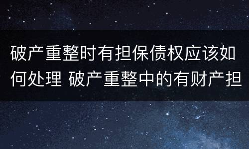 破产重整时有担保债权应该如何处理 破产重整中的有财产担保债权人