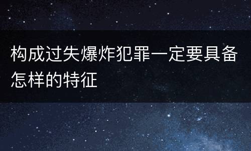 构成过失爆炸犯罪一定要具备怎样的特征
