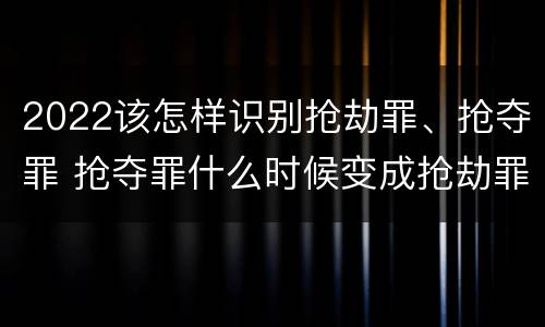 2022该怎样识别抢劫罪、抢夺罪 抢夺罪什么时候变成抢劫罪