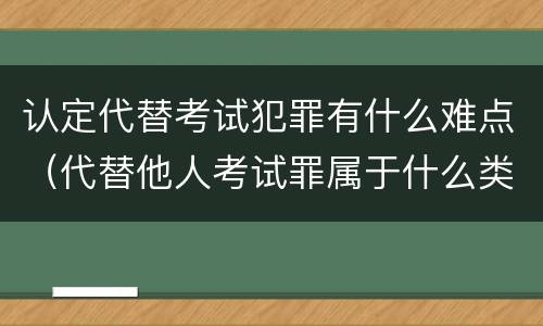 认定代替考试犯罪有什么难点（代替他人考试罪属于什么类犯罪）