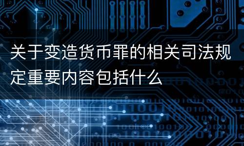 关于变造货币罪的相关司法规定重要内容包括什么