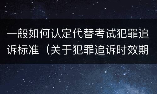 一般如何认定代替考试犯罪追诉标准（关于犯罪追诉时效期限的说法正确的是）