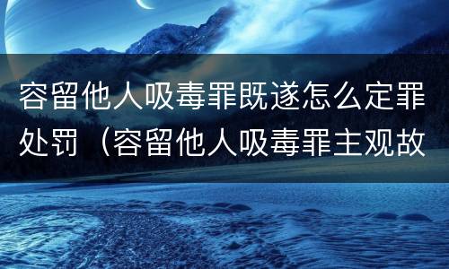 容留他人吸毒罪既遂怎么定罪处罚（容留他人吸毒罪主观故意）