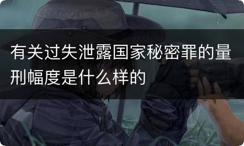 有关过失泄露国家秘密罪的量刑幅度是什么样的