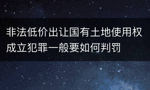 非法低价出让国有土地使用权成立犯罪一般要如何判罚