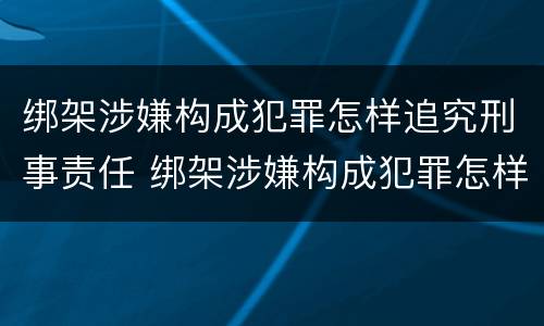 绑架涉嫌构成犯罪怎样追究刑事责任 绑架涉嫌构成犯罪怎样追究刑事责任案件