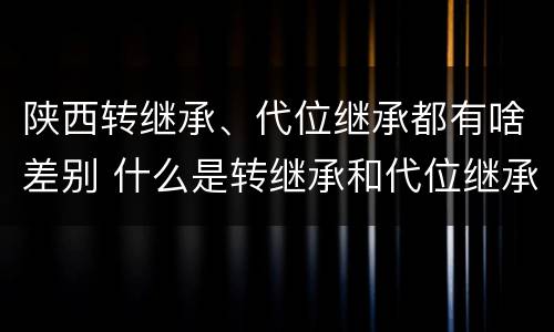 陕西转继承、代位继承都有啥差别 什么是转继承和代位继承