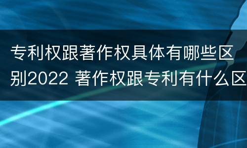 专利权跟著作权具体有哪些区别2022 著作权跟专利有什么区别