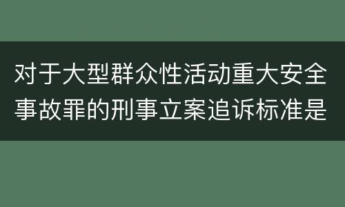 对于大型群众性活动重大安全事故罪的刑事立案追诉标准是怎样的